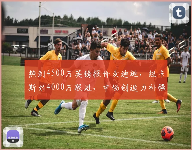 热刺4500万英镑报价麦迪逊，纽卡斯尔4000万跟进，中场创造力补强竞速