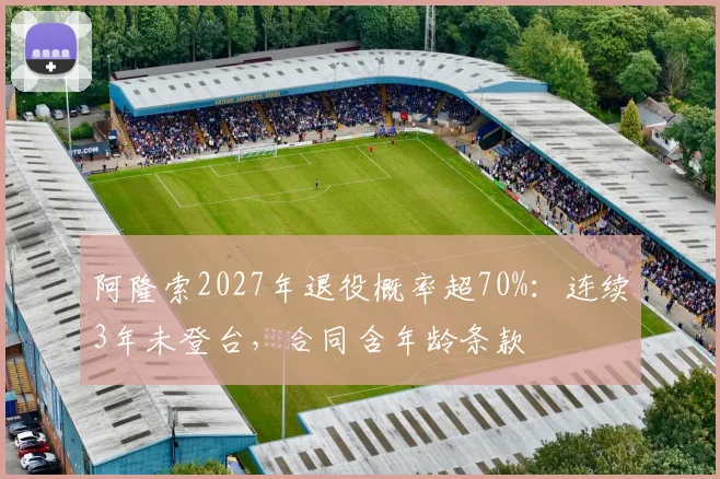 阿隆索2027年退役概率超70%：连续3年未登台，合同含年龄条款