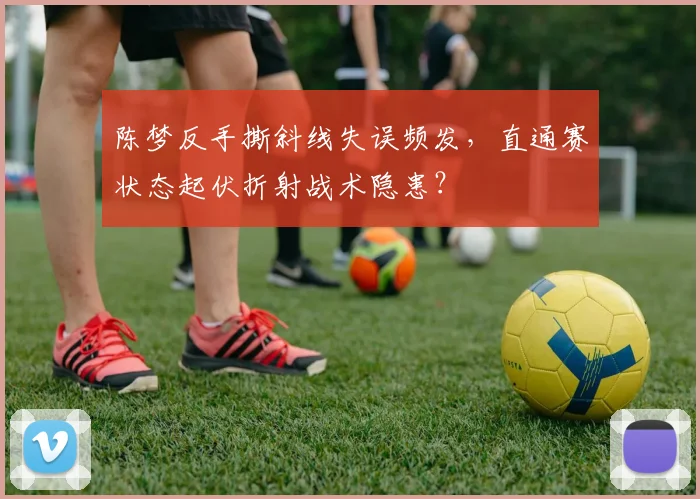 陈梦反手撕斜线失误频发，直通赛状态起伏折射战术隐患？
