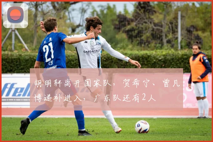 胡明轩离开国家队,贺希宁、曾凡博递补进入,广东队还有2人