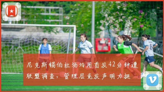 尼克斯锡伯杜场均用首发42分钟遭联盟调查，管理层竟发声明力挺