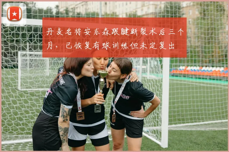丹麦名将安东森跟腱断裂术后三个月，已恢复有球训练但未定复出