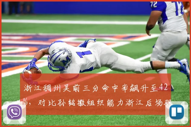 浙江稠州吴前三分命中率飙升至42%，对比孙铭徽组织能力浙江后场双枪谁更关键？