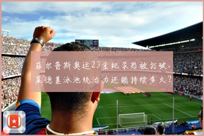 菲尔普斯奥运23金纪录恐被打破，莱德基泳池统治力还能持续多久？