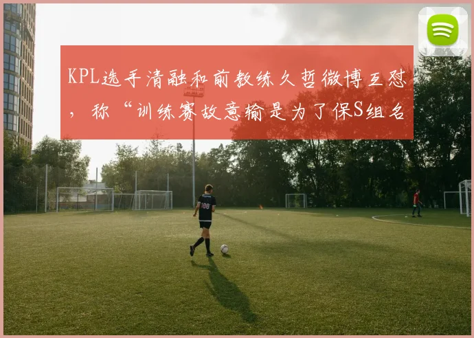 KPL选手清融和前教练久哲微博互怼，称“训练赛故意输是为了保S组名次”
